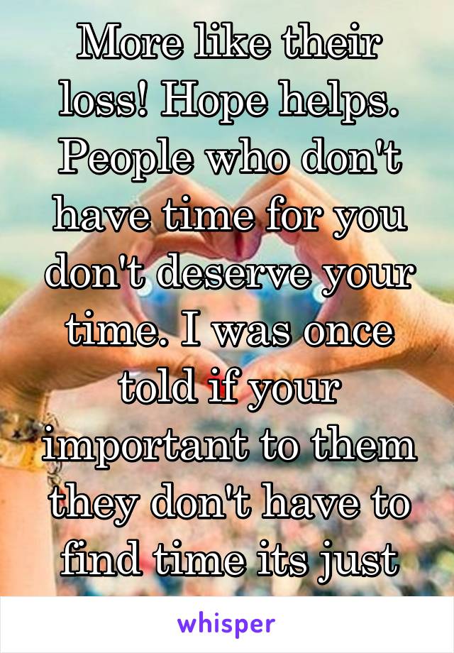 More like their loss! Hope helps. People who don't have time for you don't deserve your time. I was once told if your important to them they don't have to find time its just kind of there.