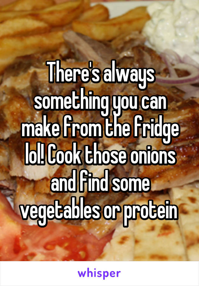 There's always something you can make from the fridge lol! Cook those onions and find some vegetables or protein 