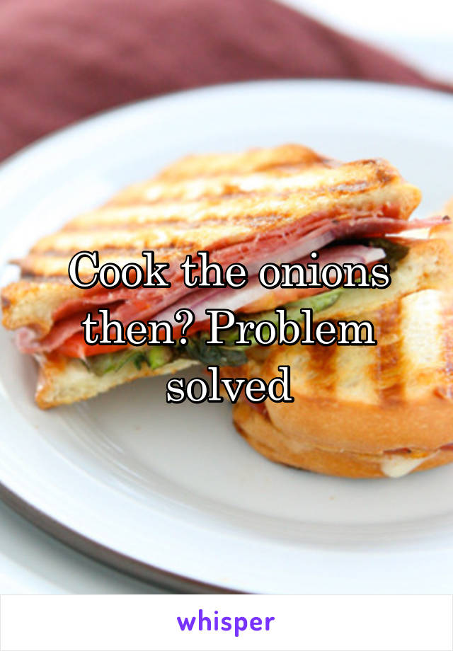 Cook the onions then? Problem solved