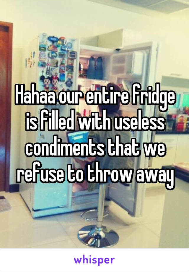 Hahaa our entire fridge is filled with useless condiments that we refuse to throw away