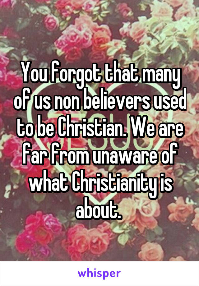 You forgot that many of us non believers used to be Christian. We are far from unaware of what Christianity is about. 