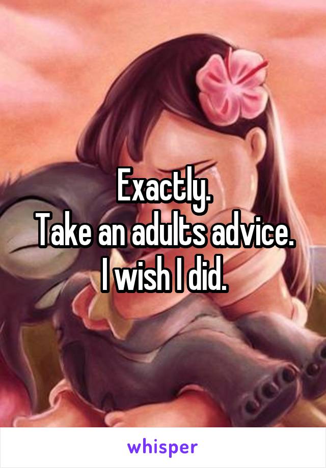 Exactly.
Take an adults advice.
I wish I did.