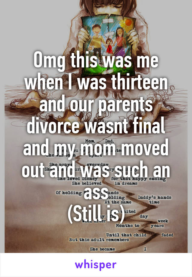 Omg this was me when I was thirteen and our parents divorce wasnt final and my mom moved out and was such an ass
(Still is)