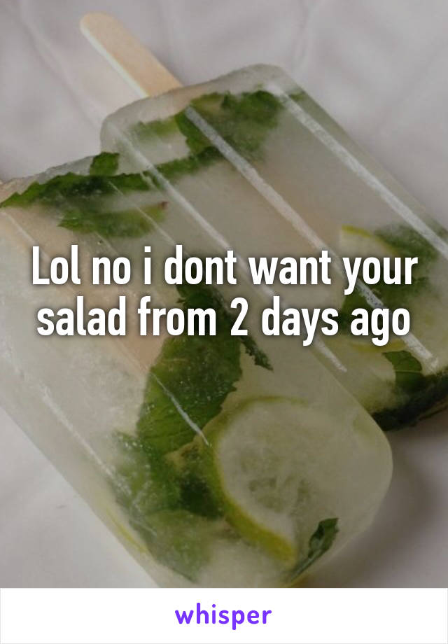 Lol no i dont want your salad from 2 days ago
