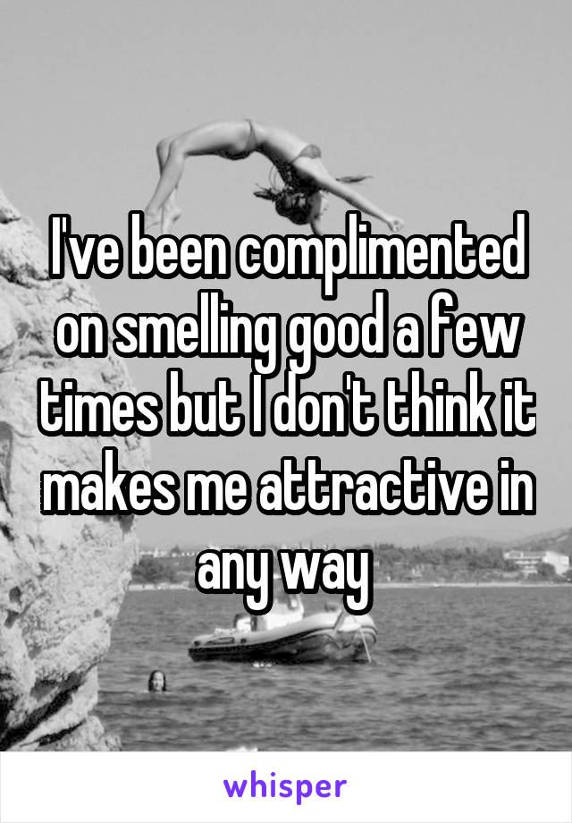 I've been complimented on smelling good a few times but I don't think it makes me attractive in any way 