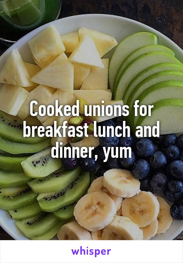 Cooked unions for breakfast lunch and dinner, yum