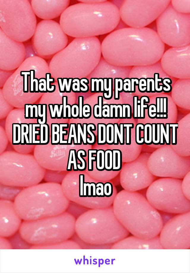 That was my parents my whole damn life!!! DRIED BEANS DONT COUNT AS FOOD 
lmao