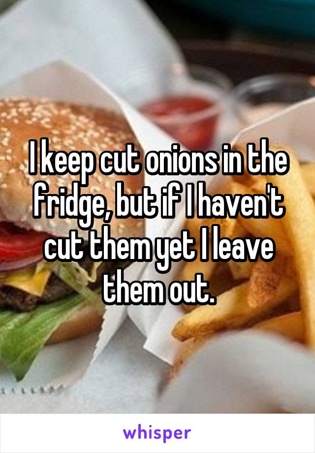 I keep cut onions in the fridge, but if I haven't cut them yet I leave them out.