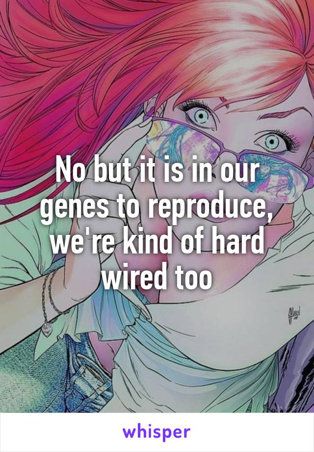 No but it is in our genes to reproduce, we're kind of hard wired too