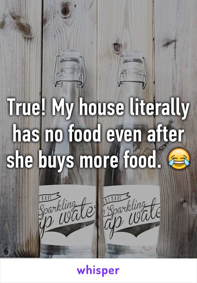 True! My house literally has no food even after she buys more food. 😂