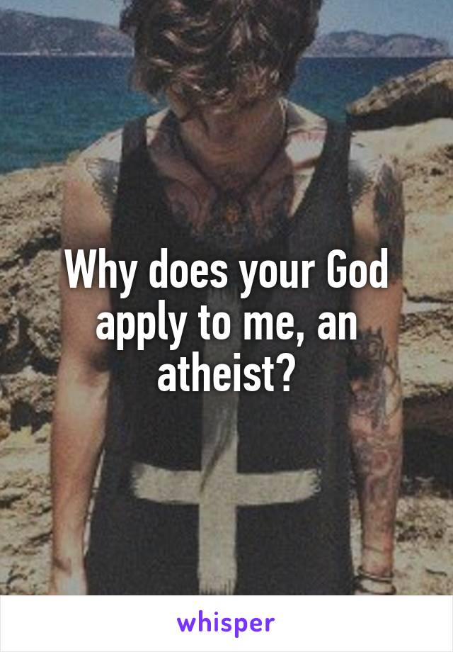 Why does your God apply to me, an atheist?