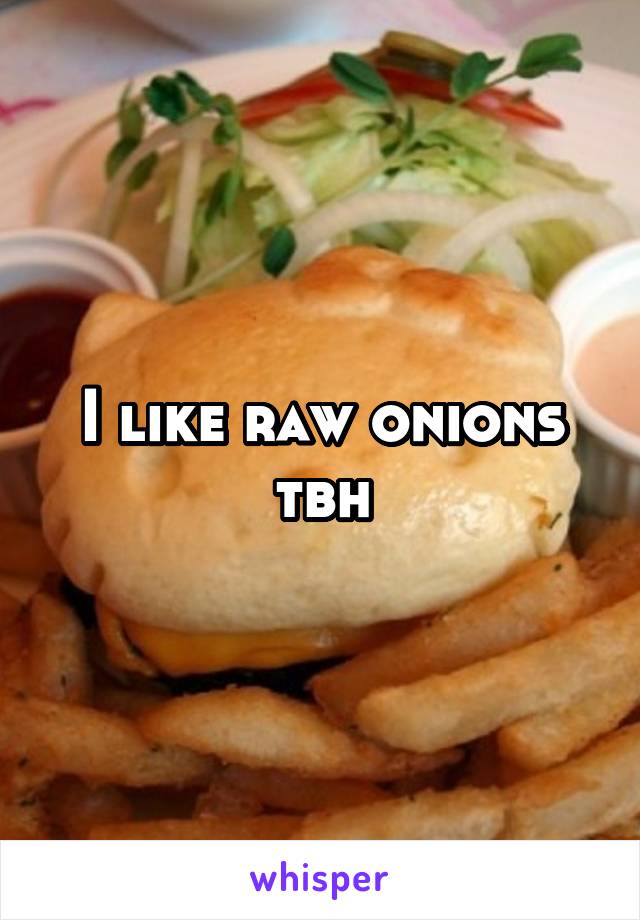 I like raw onions tbh