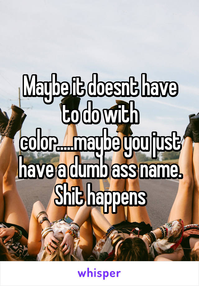 Maybe it doesnt have to do with color.....maybe you just have a dumb ass name. Shit happens