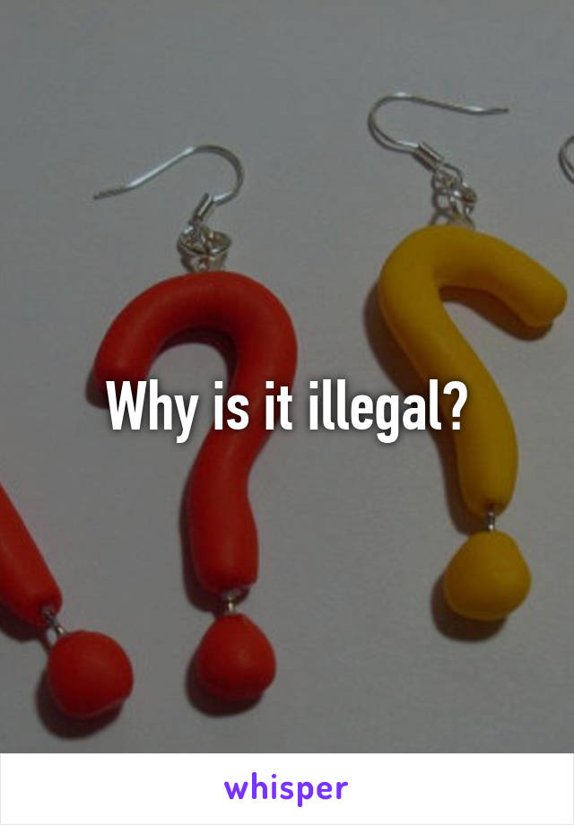 Why is it illegal?