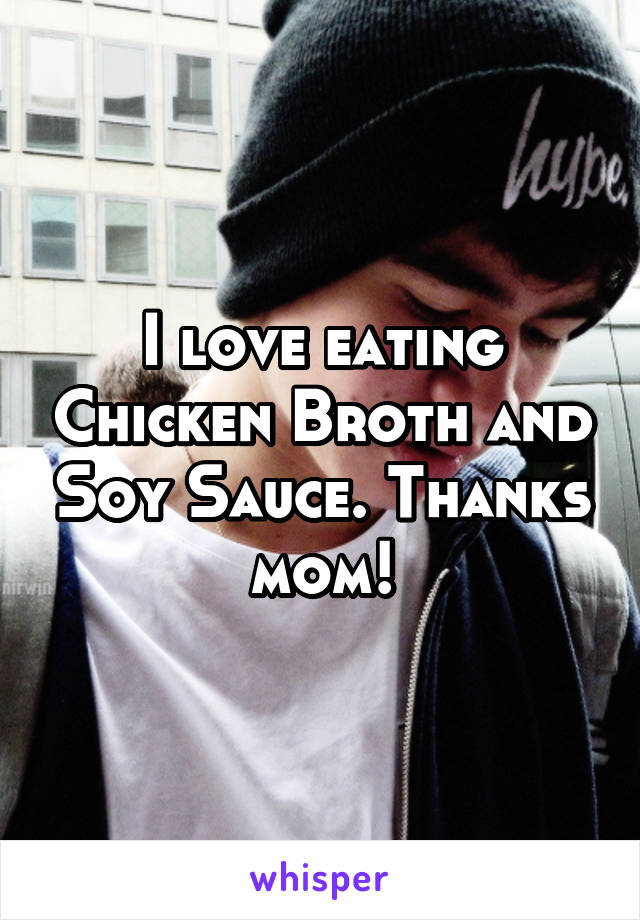 I love eating Chicken Broth and Soy Sauce. Thanks mom!