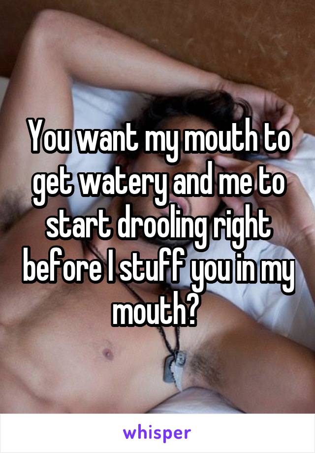 You want my mouth to get watery and me to start drooling right before I stuff you in my mouth? 