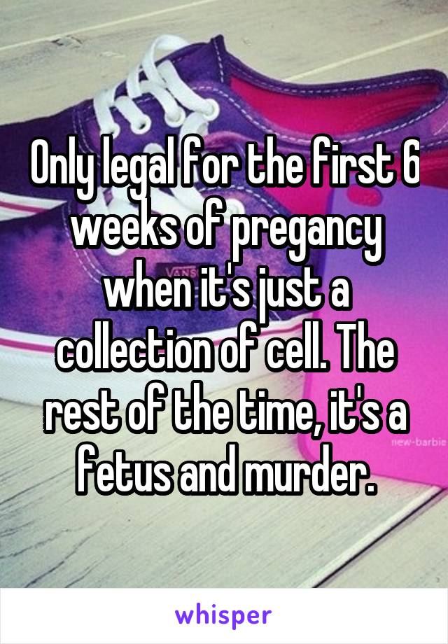 Only legal for the first 6 weeks of pregancy when it's just a collection of cell. The rest of the time, it's a fetus and murder.