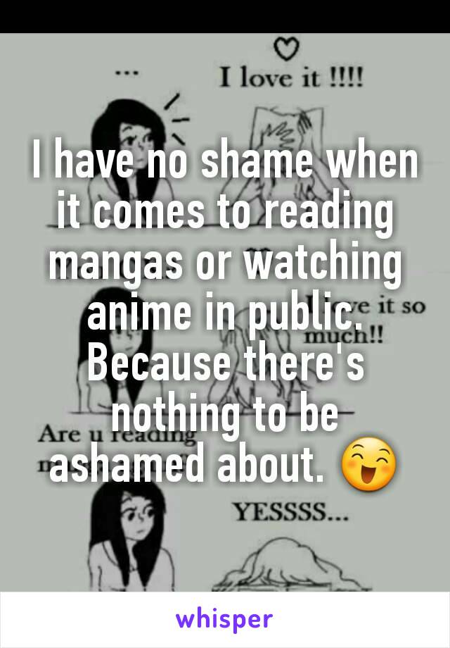 I have no shame when it comes to reading mangas or watching anime in public. Because there's nothing to be ashamed about. 😄