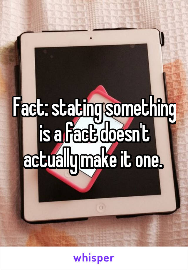 Fact: stating something is a fact doesn't actually make it one. 