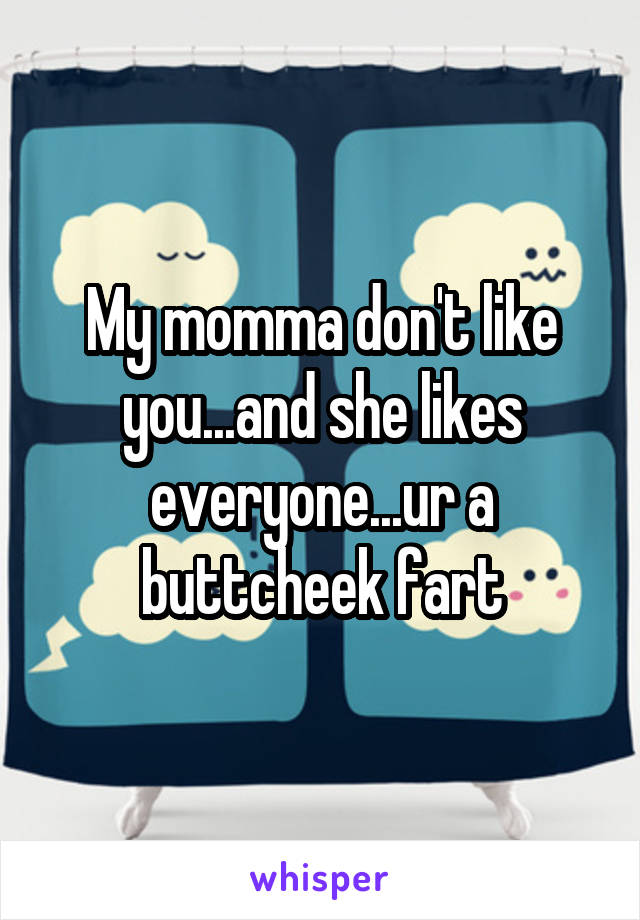 My momma don't like you...and she likes everyone...ur a buttcheek fart