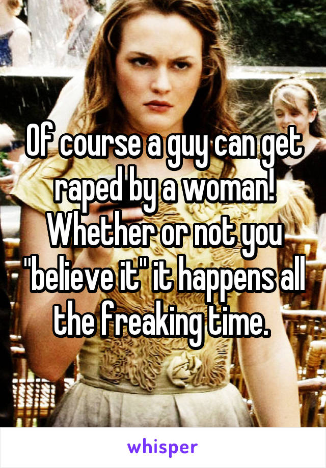 Of course a guy can get raped by a woman! Whether or not you "believe it" it happens all the freaking time. 