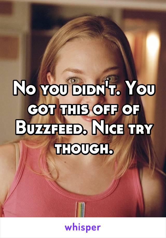 No you didn't. You got this off of Buzzfeed. Nice try though.