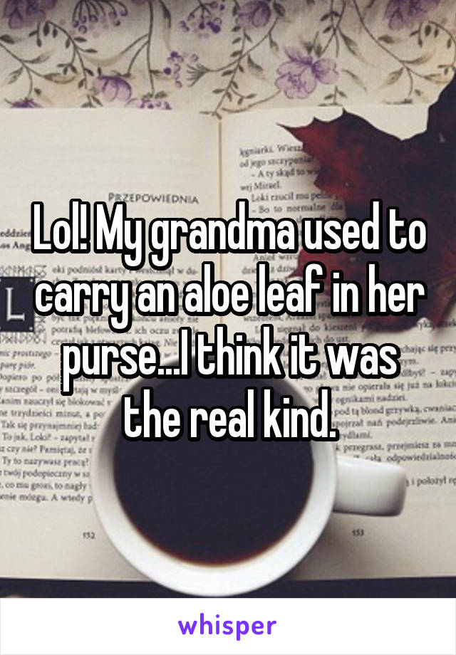 Lol! My grandma used to carry an aloe leaf in her purse...I think it was the real kind.