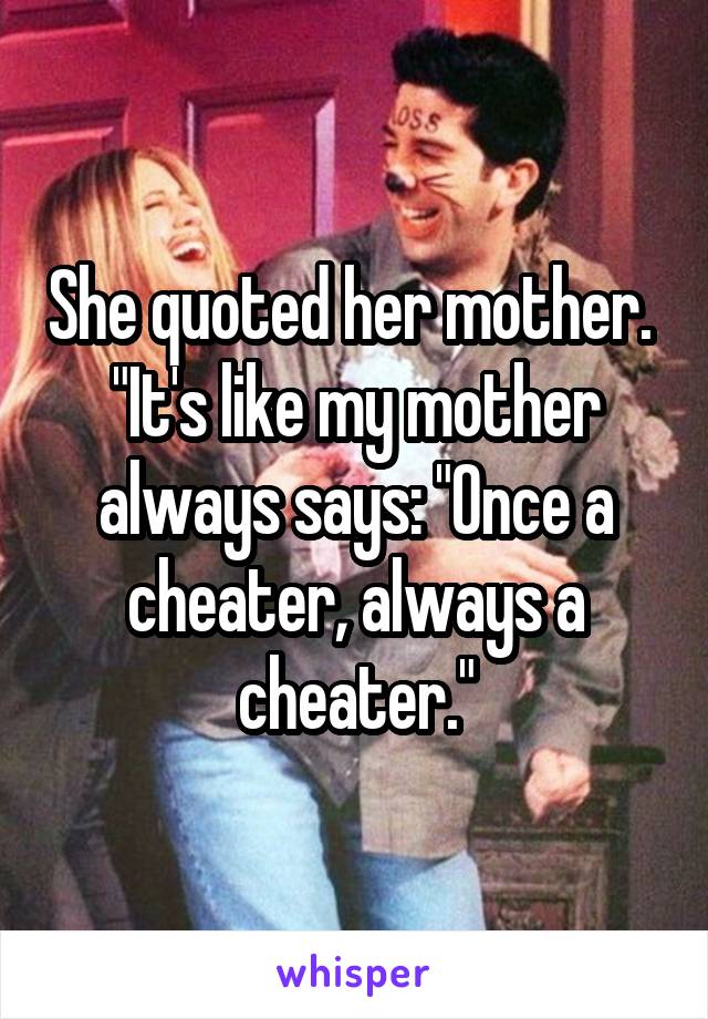 She quoted her mother. 
"It's like my mother always says: "Once a cheater, always a cheater."
