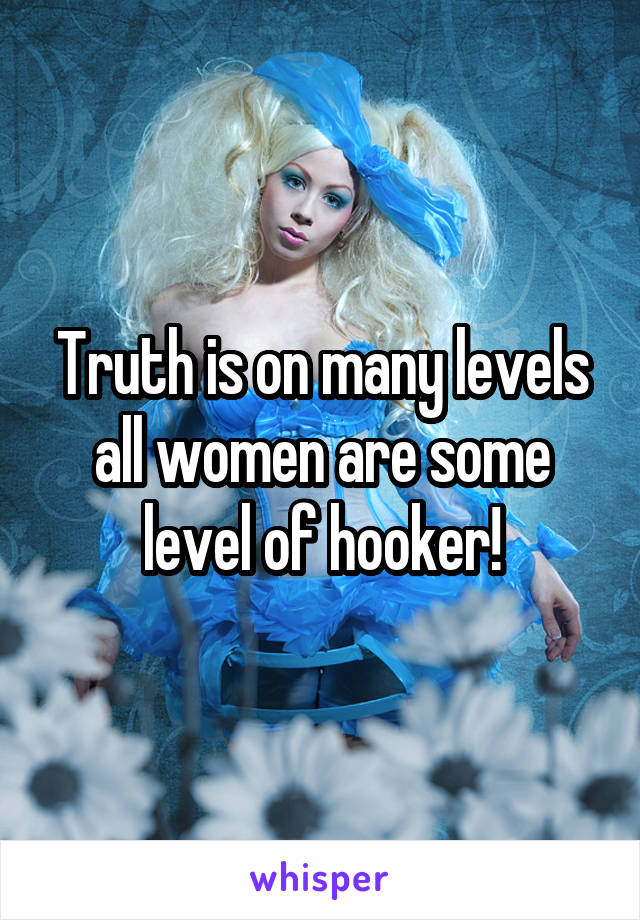 Truth is on many levels all women are some level of hooker!