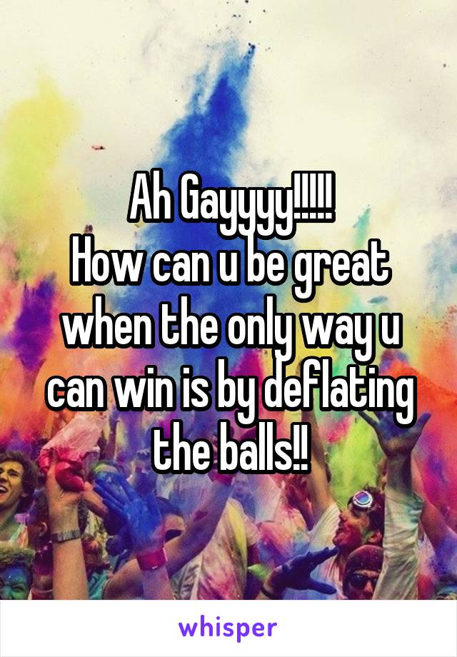 Ah Gayyyy!!!!!
How can u be great when the only way u can win is by deflating the balls!!