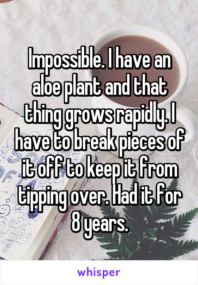 Impossible. I have an aloe plant and that thing grows rapidly. I have to break pieces of it off to keep it from tipping over. Had it for 8 years.