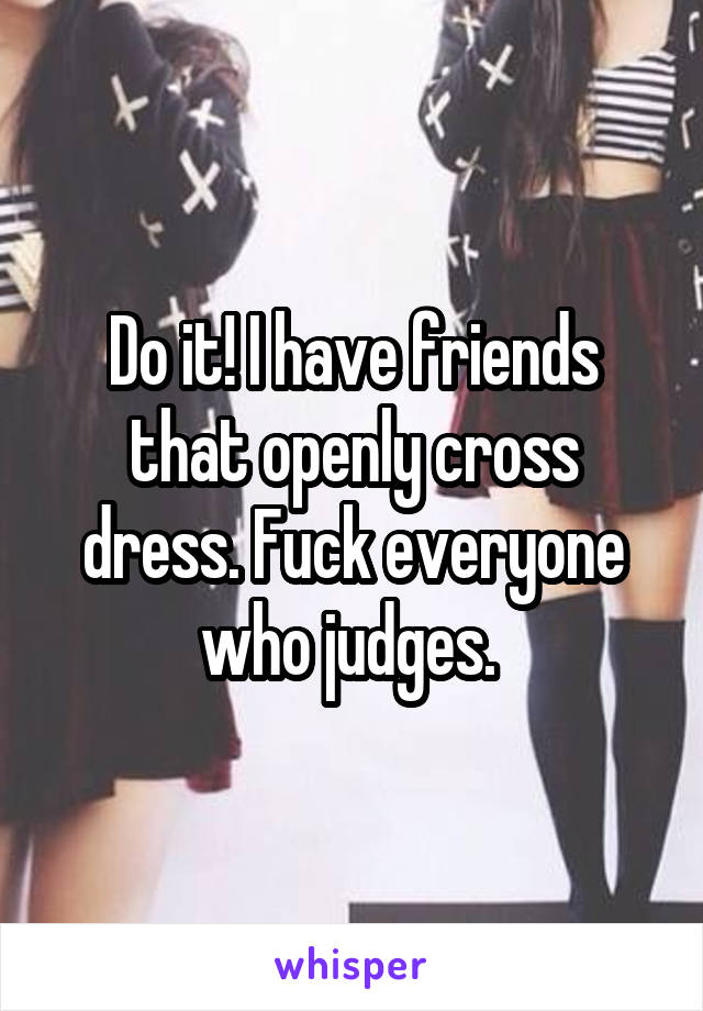Do it! I have friends that openly cross dress. Fuck everyone who judges. 