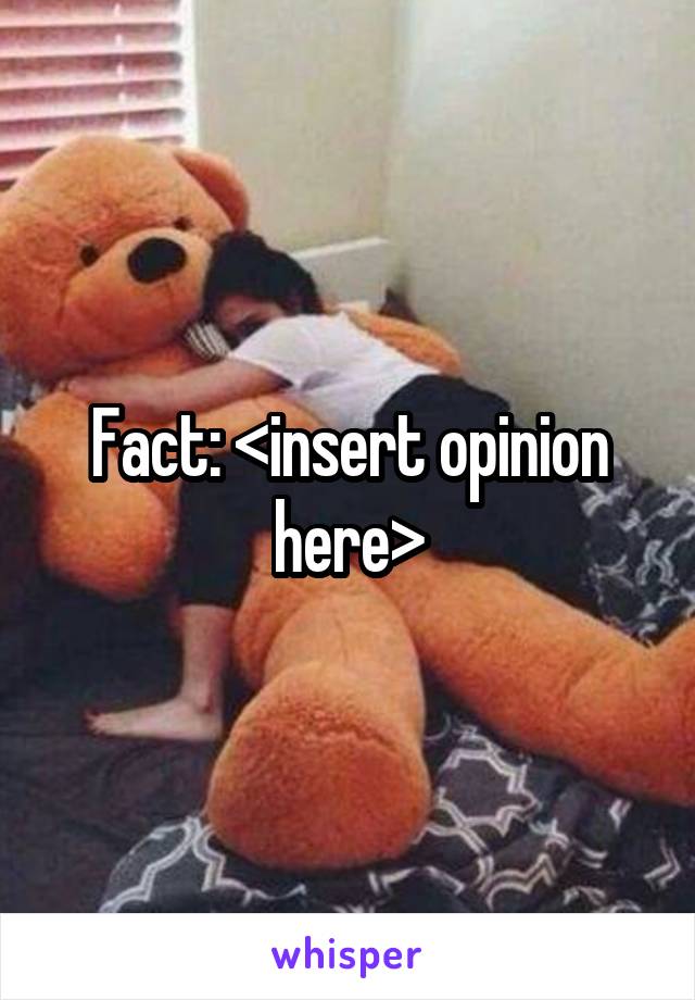 Fact: <insert opinion here>