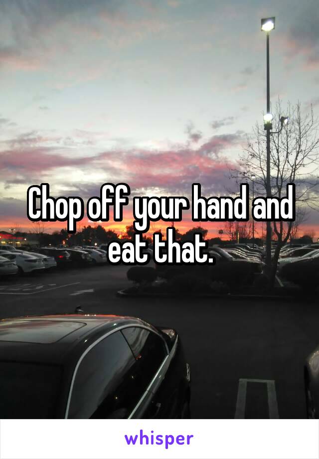 Chop off your hand and eat that.