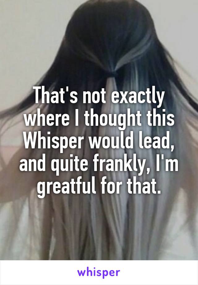 That's not exactly where I thought this Whisper would lead, and quite frankly, I'm greatful for that.