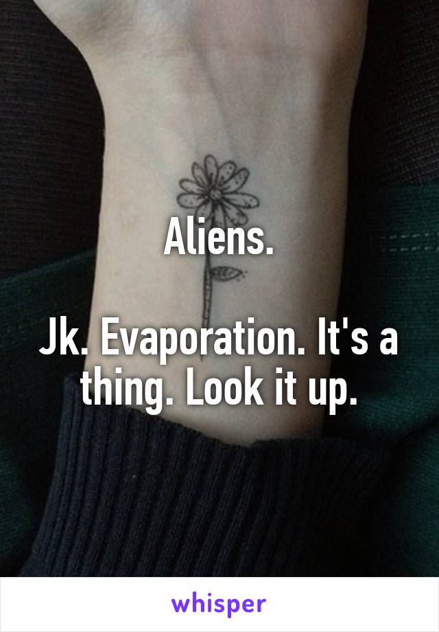 Aliens.

Jk. Evaporation. It's a thing. Look it up.