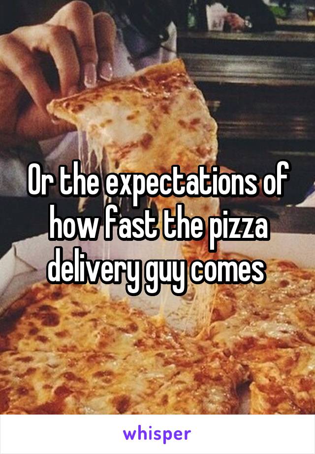 Or the expectations of how fast the pizza delivery guy comes 