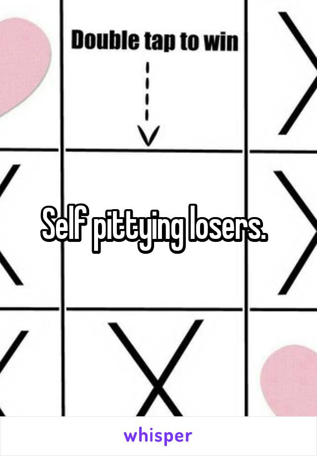 Self pittying losers.  