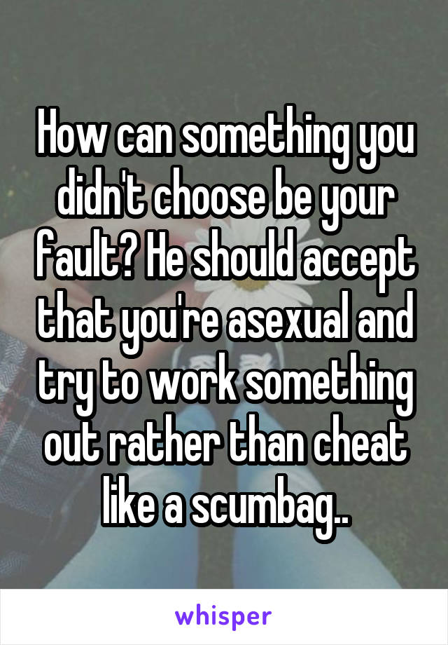 How can something you didn't choose be your fault? He should accept that you're asexual and try to work something out rather than cheat like a scumbag..