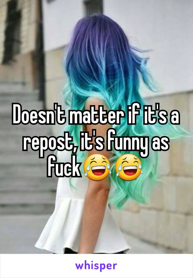 Doesn't matter if it's a repost, it's funny as fuck😂😂