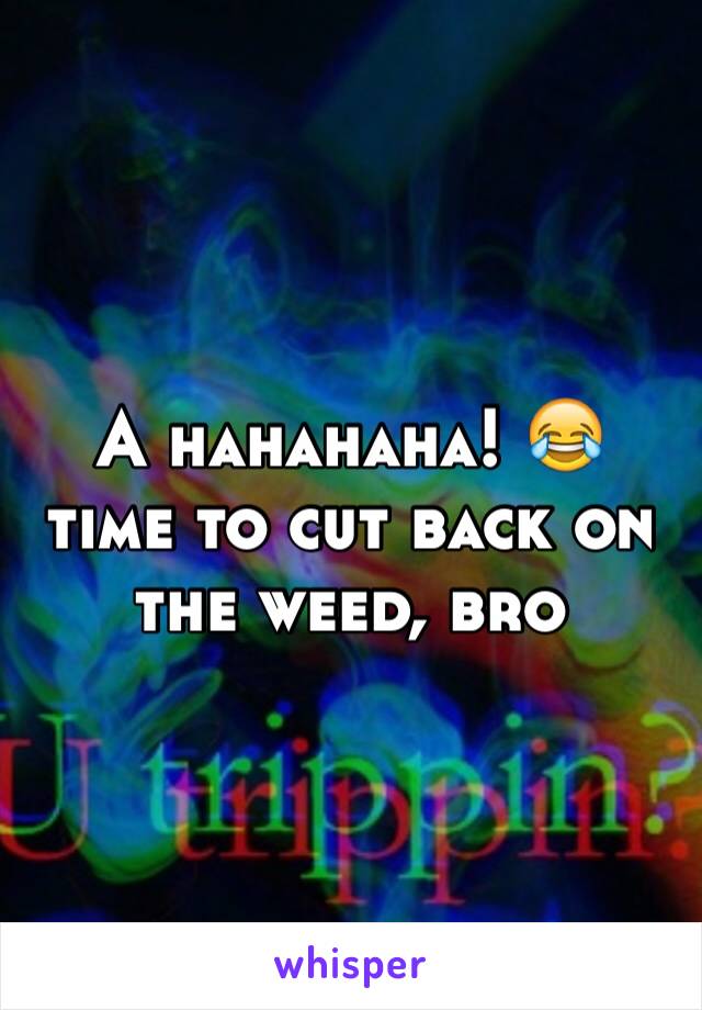 A hahahaha! 😂 time to cut back on the weed, bro