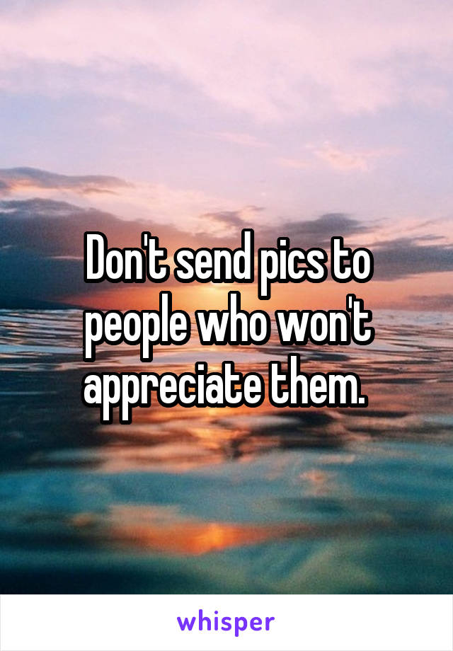 Don't send pics to people who won't appreciate them. 
