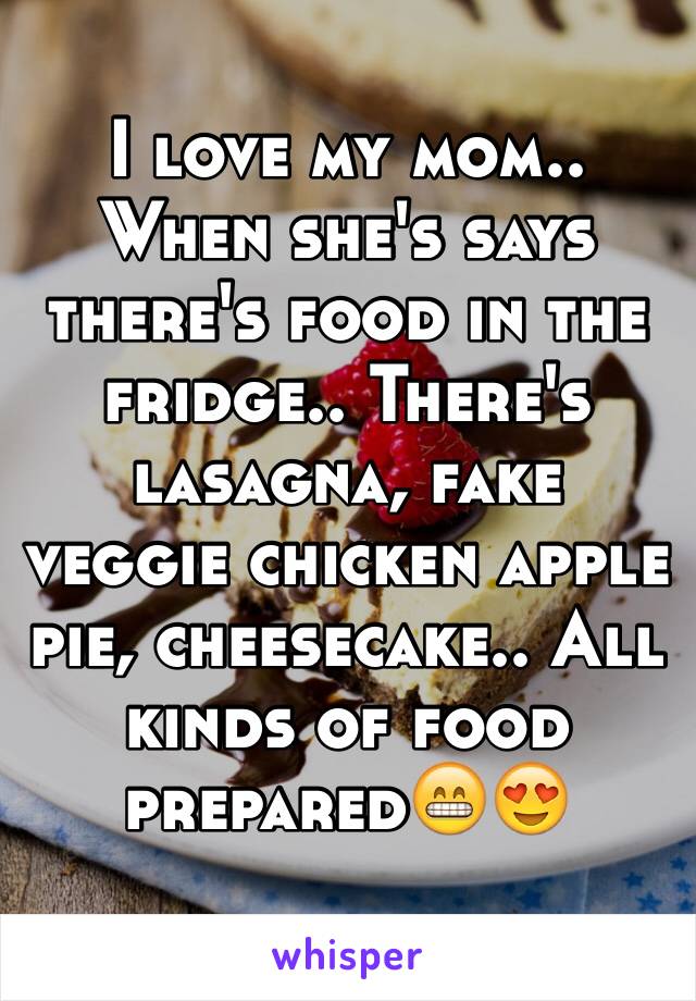 I love my mom.. When she's says there's food in the fridge.. There's lasagna, fake veggie chicken apple pie, cheesecake.. All kinds of food prepared😁😍