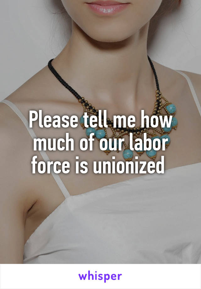 Please tell me how much of our labor force is unionized 