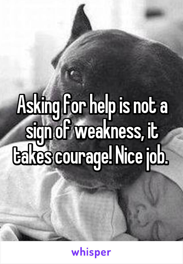 Asking for help is not a sign of weakness, it takes courage! Nice job. 