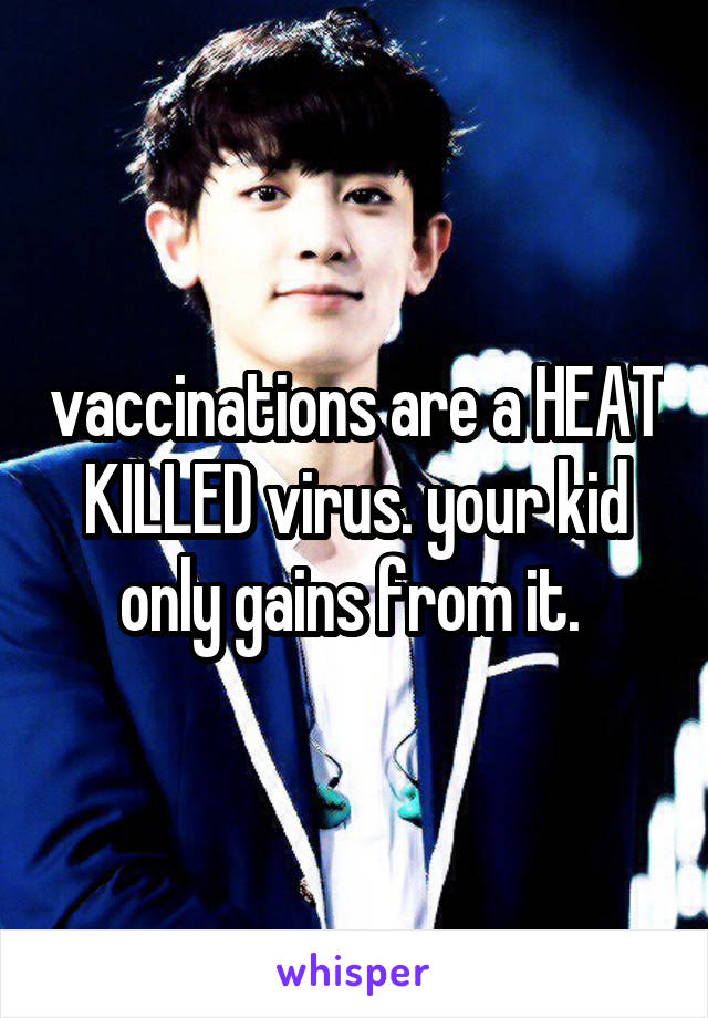 vaccinations are a HEAT KILLED virus. your kid only gains from it. 
