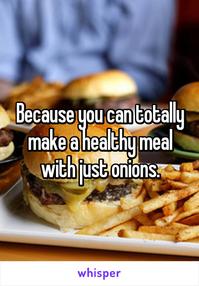 Because you can totally make a healthy meal with just onions.