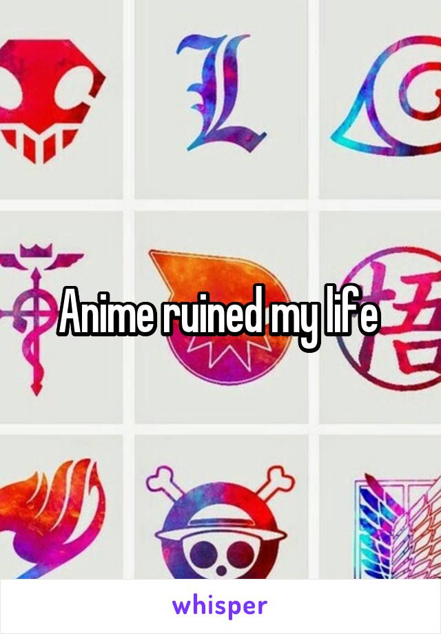 Anime ruined my life 