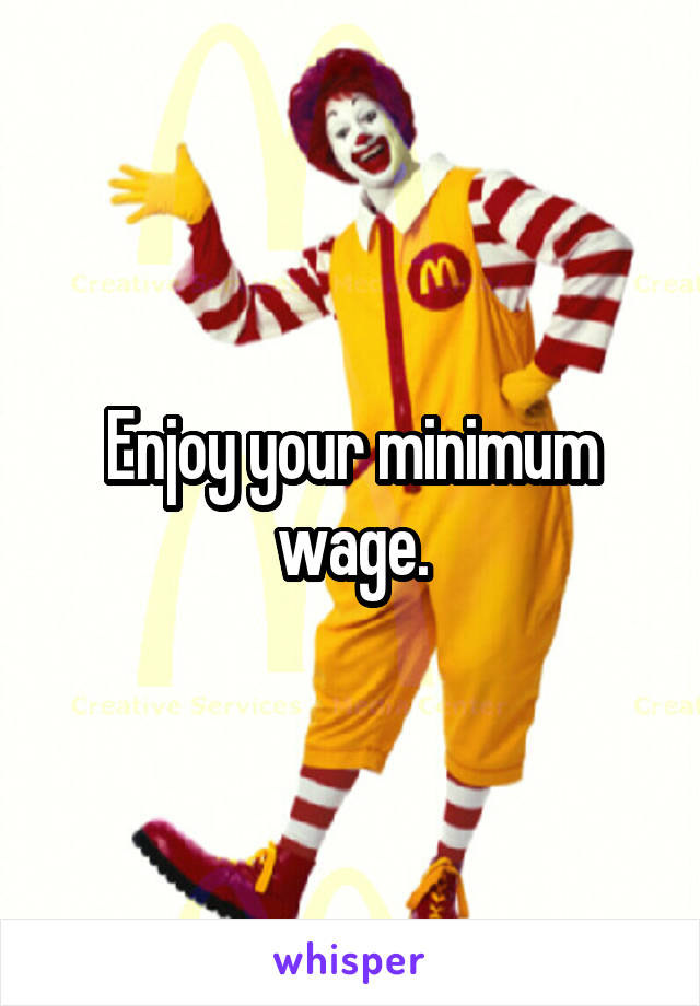 Enjoy your minimum wage.