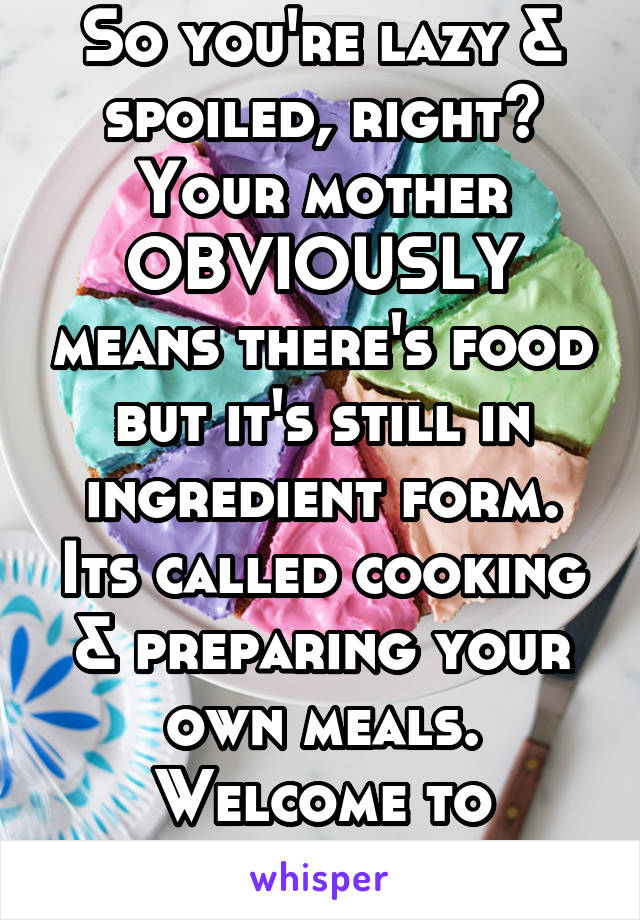 So you're lazy & spoiled, right?
Your mother OBVIOUSLY means there's food but it's still in ingredient form. Its called cooking & preparing your own meals. Welcome to adulthood 